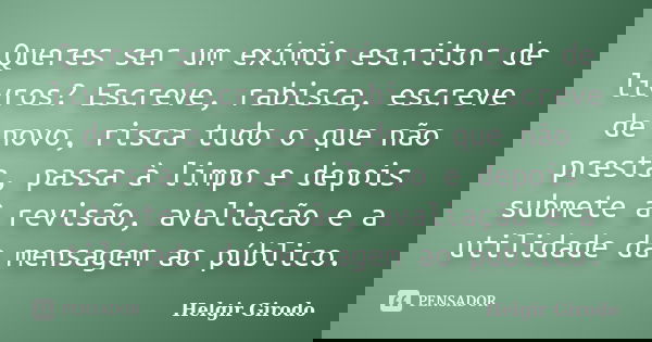Queres ser um exímio escritor de livros? Escreve, rabisca, escreve de novo, risca tudo o que não presta, passa à limpo e depois submete à revisão, avaliação e a... Frase de Helgir Girodo.