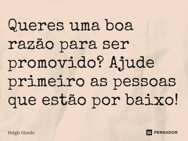 ⁠Queres uma boa razão para ser promovido? Ajude primeiro as pessoas que estão por baixo!... Frase de Helgir Girodo.