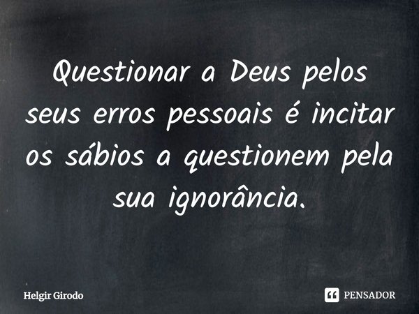 ⁠Questionar a Deus pelos seus erros pessoais é incitar os sábios a questionem pela sua ignorância.... Frase de Helgir Girodo.