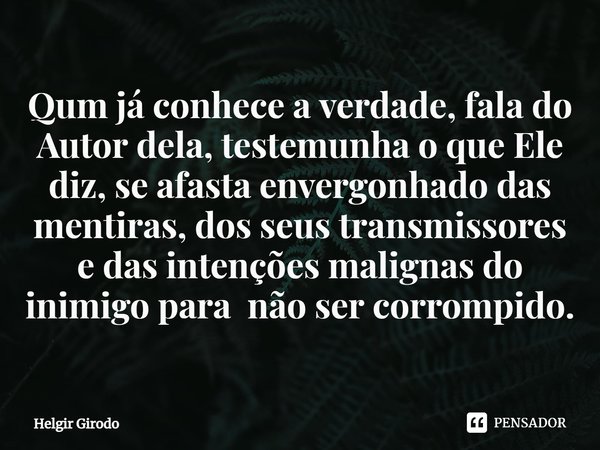 Qum já conhece a verdade, fala do Autor dela, testemunha o que Ele diz, se afasta envergonhado das mentiras, dos seus transmissores e das intenções malignas do ... Frase de Helgir Girodo.