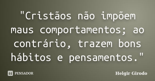 "Cristãos não impõem maus comportamentos; ao contrário, trazem bons hábitos e pensamentos."... Frase de Helgir Girodo.