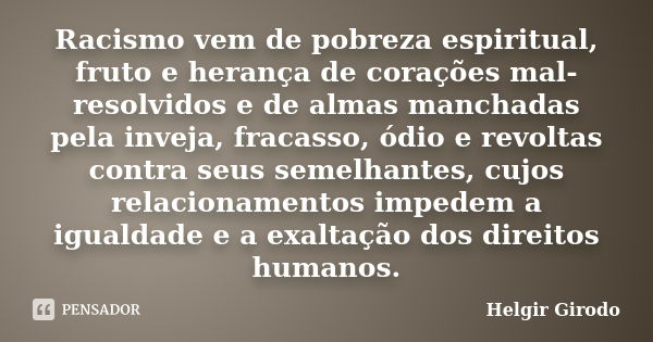 Racismo vem de pobreza espiritual, fruto e herança de corações mal-resolvidos e de almas manchadas pela inveja, fracasso, ódio e revoltas contra seus semelhante... Frase de Helgir Girodo.