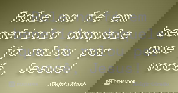 Rale na fé em benefício daquele que já ralou por você, Jesus!... Frase de Helgir Girodo.