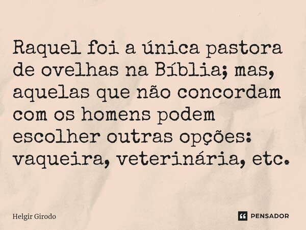 ⁠Raquel foi a única pastora de ovelhas na Bíblia; mas, aquelas que não concordam com os homens podem escolher outras opções: vaqueira, veterinária, etc.... Frase de Helgir Girodo.