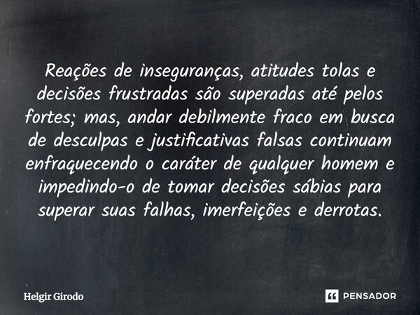 ⁠Reações de inseguranças, atitudes tolas e decisões frustradas são superadas até pelos fortes; mas, andar debilmente fraco em busca de desculpas e justificativa... Frase de Helgir Girodo.