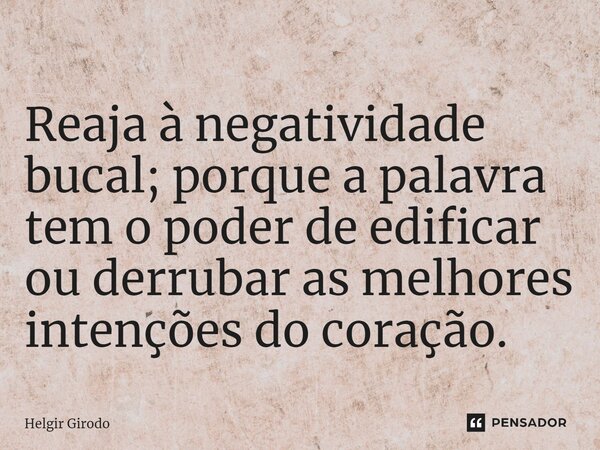 ⁠Reaja à negatividade bucal; porque a palavra tem o poder de edificar ou derrubar as melhores intenções do coração.... Frase de Helgir Girodo.