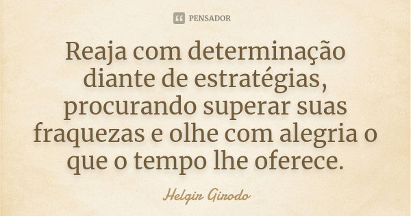 Reaja com determinação diante de estratégias, procurando superar suas fraquezas e olhe com alegria o que o tempo lhe oferece.... Frase de Helgir Girodo.