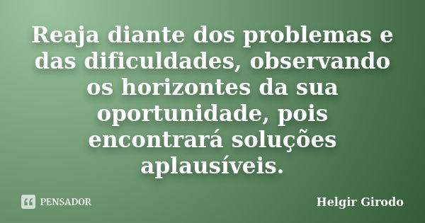 Reaja diante dos problemas e das dificuldades, observando os horizontes da sua oportunidade, pois encontrará soluções aplausíveis.... Frase de Helgir Girodo.