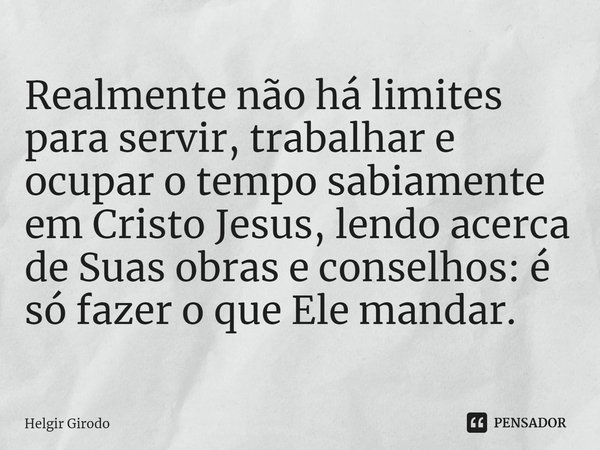 Realmente n⁠ão há limites para servir, trabalhar e ocupar o tempo sabiamente em Cristo Jesus, lendo acerca de Suas obras e conselhos: é só fazer o que Ele manda... Frase de Helgir Girodo.