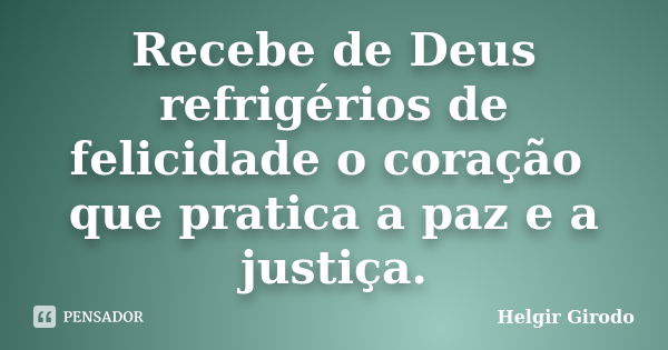 Recebe de Deus refrigérios de felicidade o coração que pratica a paz e a justiça.... Frase de Helgir Girodo.