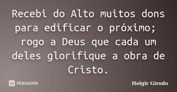 Recebi do Alto muitos dons para edificar o próximo; rogo a Deus que cada um deles glorifique a obra de Cristo.... Frase de Helgir Girodo.