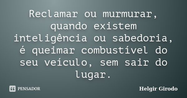 Reclamar ou murmurar, quando existem inteligência ou sabedoria, é queimar combustível do seu veículo, sem sair do lugar.... Frase de Helgir Girodo.