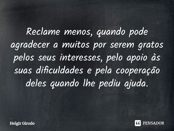 ⁠Reclame menos, quando pode agradecer a muitos por serem gratos pelos seus interesses, pelo apoio às suas dificuldades e pela cooperação deles quando lhe pediu ... Frase de Helgir Girodo.