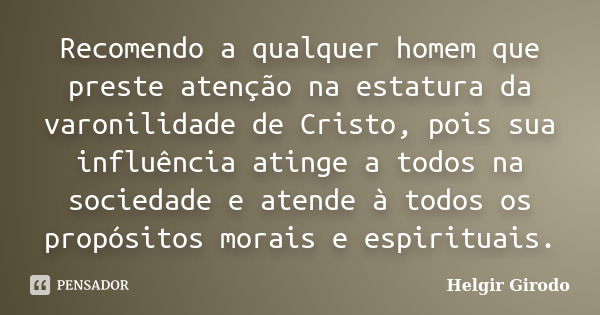 Recomendo a qualquer homem que preste atenção na estatura da varonilidade de Cristo, pois sua influência atinge a todos na sociedade e atende à todos os propósi... Frase de Helgir Girodo.