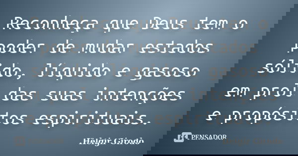 Reconheça que Deus tem o poder de mudar estados sólido, líquido e gasoso em prol das suas intenções e propósitos espirituais.... Frase de Helgir Girodo.