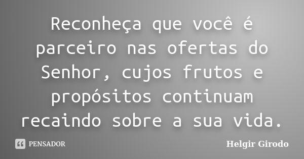 Reconheça que você é parceiro nas ofertas do Senhor, cujos frutos e propósitos continuam recaindo sobre a sua vida.... Frase de Helgir Girodo.