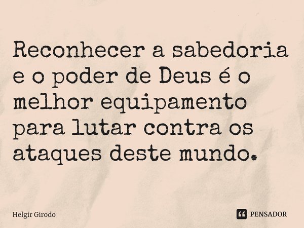 ⁠Reconhecer a sabedoria e o poder de Deus é o melhor equipamento para lutar contra os ataques deste mundo.... Frase de Helgir Girodo.