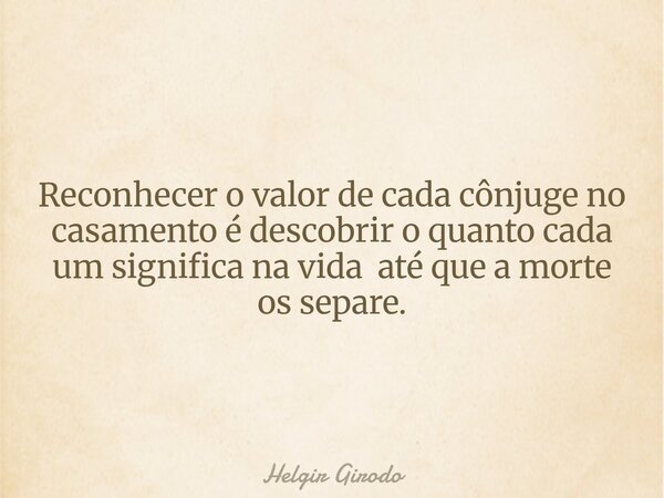 Reconhecer o valor de cada cônjuge no casamento é descobrir o quanto cada um significa na vida até que a morte os separe.... Frase de Helgir Girodo.