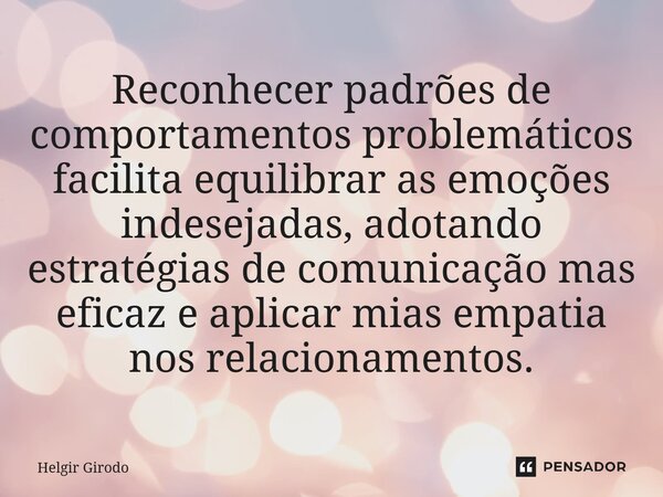 ⁠Reconhecer padrões de comportamentos problemáticos facilita equilibrar as emoções indesejadas, adotando estratégias de comunicação mas eficaz e aplicar mias em... Frase de Helgir Girodo.