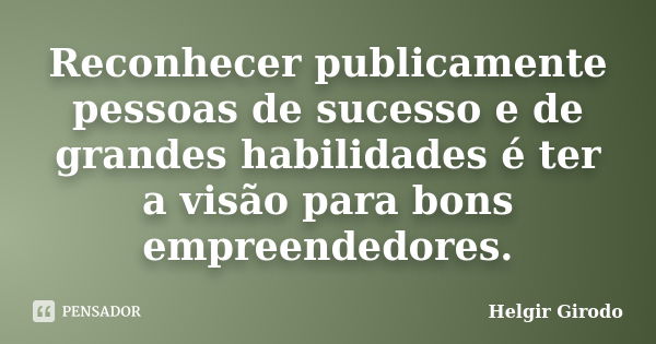 Reconhecer publicamente pessoas de sucesso e de grandes habilidades é ter a visão para bons empreendedores.... Frase de Helgir Girodo.