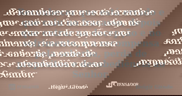 Reconhecer que está errado e que caiu no fracasso, depois que entrar na decepção e no sofrimento, é a recompensa pela soberba, perda de propósitos e desobediênc... Frase de Helgir Girodo.