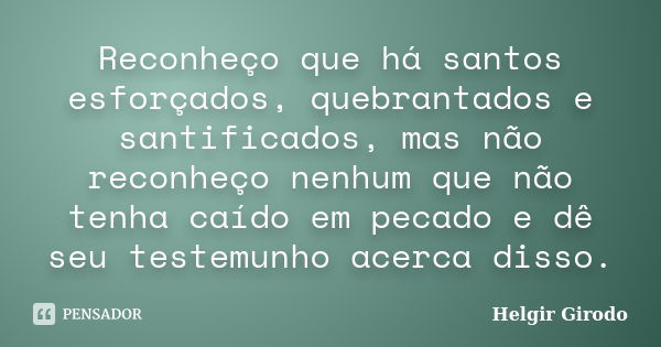 Reconheço que há santos esforçados, quebrantados e santificados, mas não reconheço nenhum que não tenha caído em pecado e dê seu testemunho acerca disso.... Frase de Helgir Girodo.