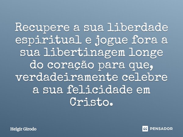 ⁠Recupere a sua liberdade espiritual e jogue fora a sua libertinagem longe do coração para que, verdadeiramente celebre a sua felicidade em Cristo.... Frase de Helgir Girodo.
