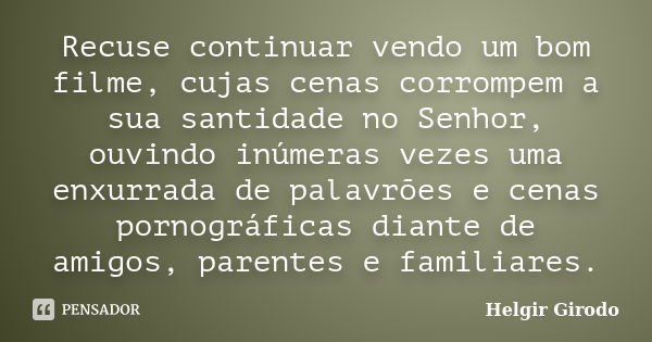 Recuse continuar vendo um bom filme, cujas cenas corrompem a sua santidade no Senhor, ouvindo inúmeras vezes uma enxurrada de palavrões e cenas pornográficas di... Frase de Helgir Girodo.