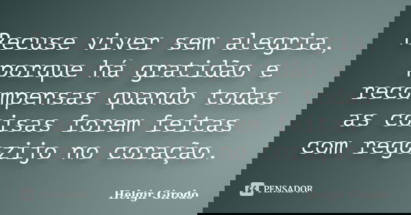 Recuse viver sem alegria, porque há gratidão e recompensas quando todas as coisas forem feitas com regozijo no coração.... Frase de Helgir Girodo.