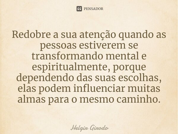 ⁠Redobre a sua atenção quando as pessoas estiverem se transformando mental e espiritualmente, porque dependendo das suas escolhas, elas podem influenciar muitas... Frase de Helgir Girodo.