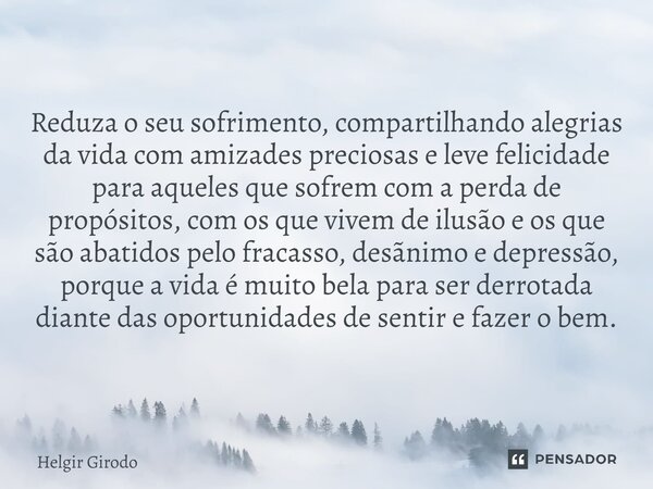 Reduza o seu sofrimento, compartilhando alegrias da vida com amizades preciosas e leve felicidade para aqueles que sofrem com a perda de propósitos, com os que ... Frase de Helgir Girodo.