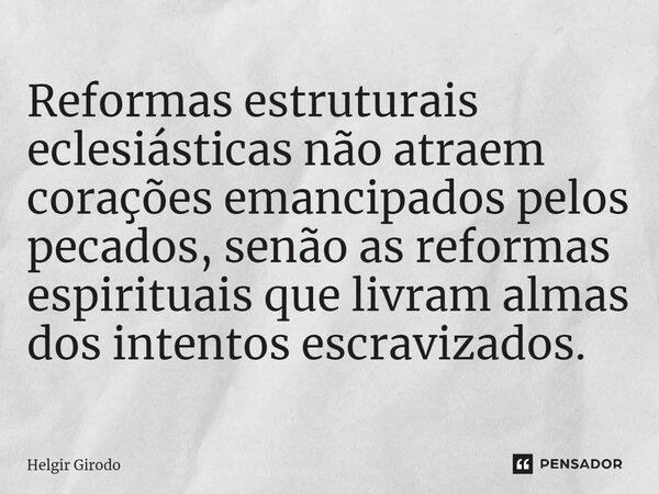 ⁠Reformas estruturais eclesiásticas não atraem corações emancipados pelos pecados, senão as reformas espirituais que livram almas dos intentos escravizados.... Frase de Helgir Girodo.