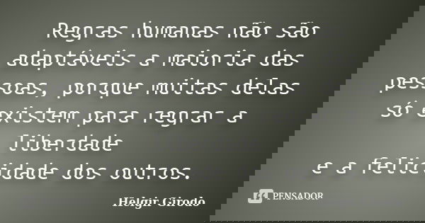 Regras humanas não são adaptáveis a maioria das pessoas, porque muitas delas só existem para regrar a liberdade e a felicidade dos outros.... Frase de Helgir Girodo.