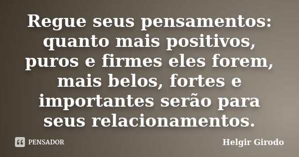 Regue seus pensamentos: quanto mais positivos, puros e firmes eles forem, mais belos, fortes e importantes serão para seus relacionamentos.... Frase de Helgir Girodo.