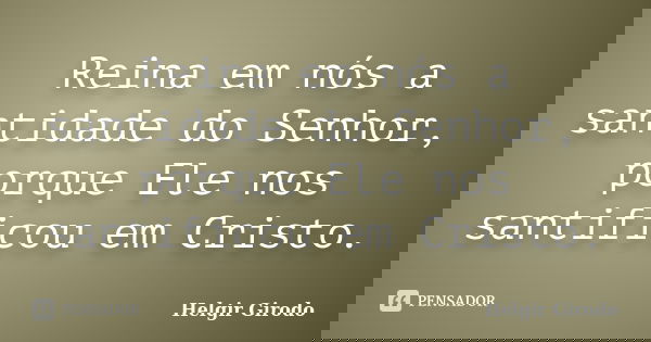 Reina em nós a santidade do Senhor, porque Ele nos santificou em Cristo.... Frase de Helgir Girodo.