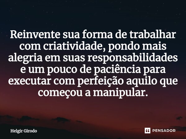 ⁠Reinvente sua forma de trabalhar com criatividade, pondo mais alegria em suas responsabilidades e um pouco de paciência para executar com perfeição aquilo que ... Frase de Helgir Girodo.