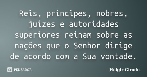 Reis, príncipes, nobres, juízes e autoridades superiores reinam sobre as nações que o Senhor dirige de acordo com a Sua vontade.... Frase de Helgir Girodo.