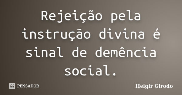 Rejeição pela instrução divina é sinal de demência social.... Frase de Helgir Girodo.