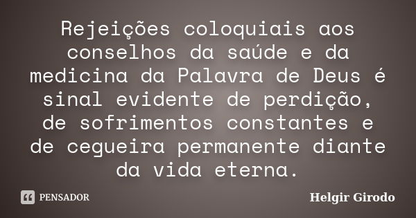 Rejeições coloquiais aos conselhos da saúde e da medicina da Palavra de Deus é sinal evidente de perdição, de sofrimentos constantes e de cegueira permanente di... Frase de Helgir Girodo.