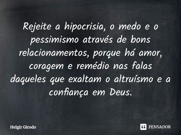 ⁠Rejeite a hipocrisia, o medo e o pessimismo através de bons relacionamentos, porque há amor, coragem e remédio nas falas daqueles que exaltam o altruísmo e a c... Frase de Helgir Girodo.