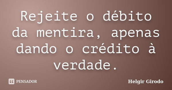 Rejeite o débito da mentira, apenas dando o crédito à verdade.... Frase de Helgir Girodo.