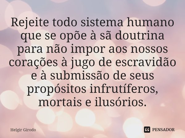 ⁠Rejeite todo sistema humano que se opõe à sã doutrina para não impor aos nossos corações à jugo de escravidão e à submissão de seus propósitos infrutíferos, mo... Frase de Helgir Girodo.