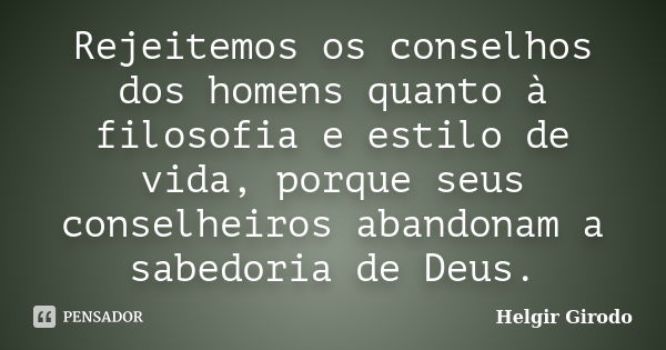 Rejeitemos os conselhos dos homens quanto à filosofia e estilo de vida, porque seus conselheiros abandonam a sabedoria de Deus.... Frase de Helgir Girodo.