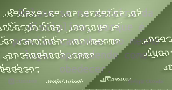 Relaxe-se na esteira da disciplina, porque é preciso caminhar no mesmo lugar aprendendo como obedecer.... Frase de Helgir Girodo.