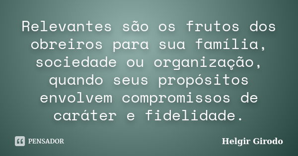 Relevantes são os frutos dos obreiros para sua família, sociedade ou organização, quando seus propósitos envolvem compromissos de caráter e fidelidade.... Frase de Helgir Girodo.