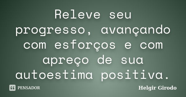 Releve seu progresso, avançando com esforços e com apreço de sua autoestima positiva.... Frase de Helgir Girodo.