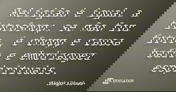 Religião é igual a fotoshop: se não for foto, é chopp e causa bafo e embriaguez espirituais.... Frase de Helgir Girodo.