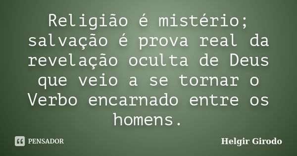 Religião é mistério; salvação é prova real da revelação oculta de Deus que veio a se tornar o Verbo encarnado entre os homens.... Frase de Helgir Girodo.