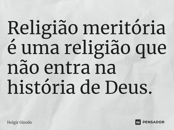 ⁠Religião meritória é uma religião que não entra na história de Deus.... Frase de Helgir Girodo.