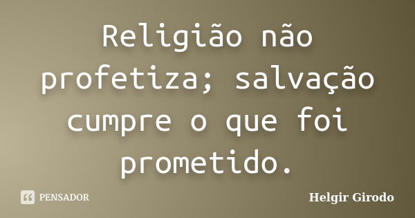 Religião não profetiza; salvação cumpre o que foi prometido.... Frase de Helgir Girodo.